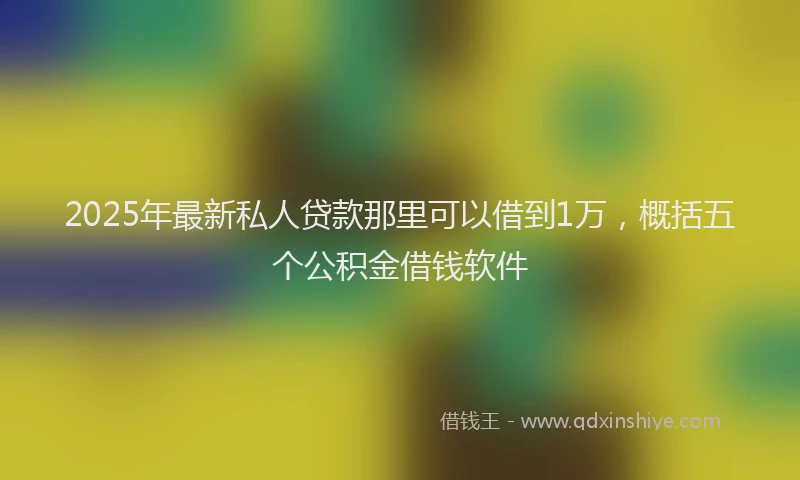 2025年最新私人贷款那里可以借到1万，概括五个公积金借钱软件