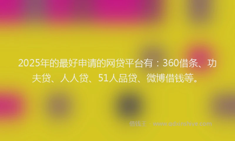 2025年的最好申请的网贷平台有：360借条、功夫贷、人人贷、51人品贷、微博借钱等。