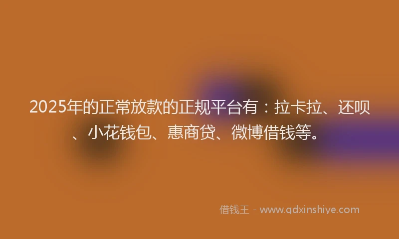 2025年的正常放款的正规平台有：拉卡拉、还呗、小花钱包、惠商贷、微博借钱等。
