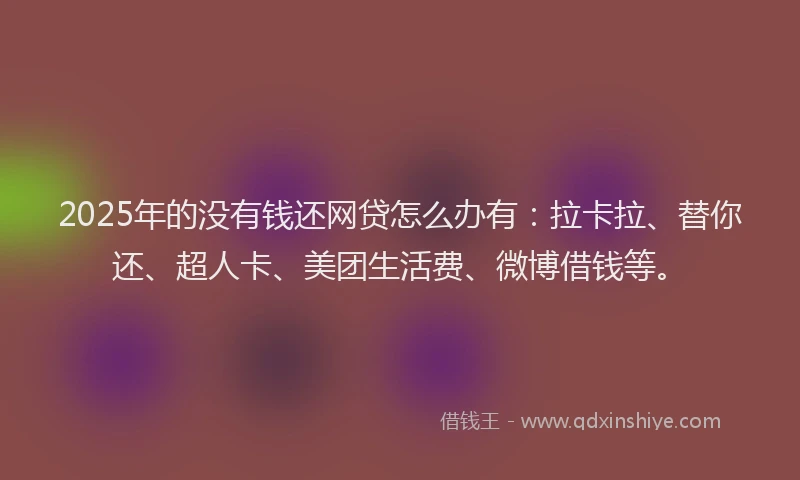 2025年的没有钱还网贷怎么办有：拉卡拉、替你还、超人卡、美团生活费、微博借钱等。