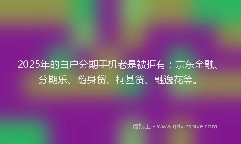 2025年的白户分期手机老是被拒有：京东金融、分期乐、随身贷、柯基贷、融逸花等。