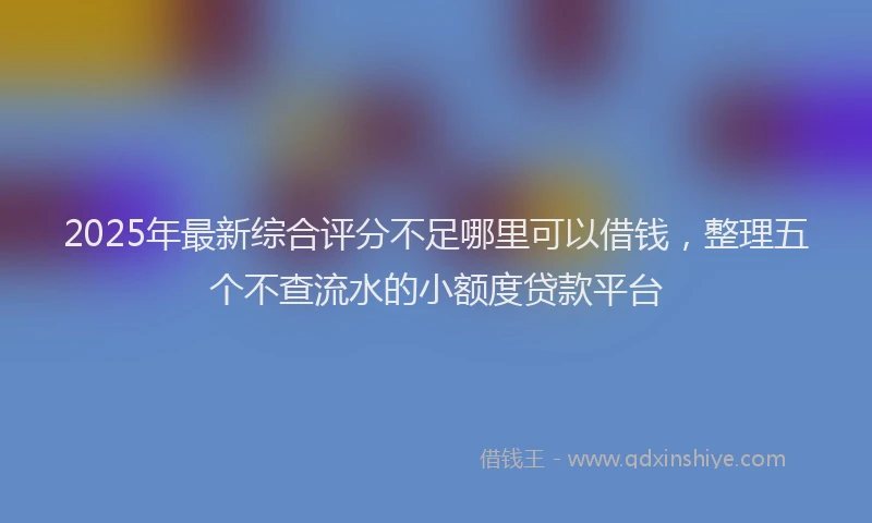2025年最新综合评分不足哪里可以借钱,整理五个不查流水的小额度贷款平台