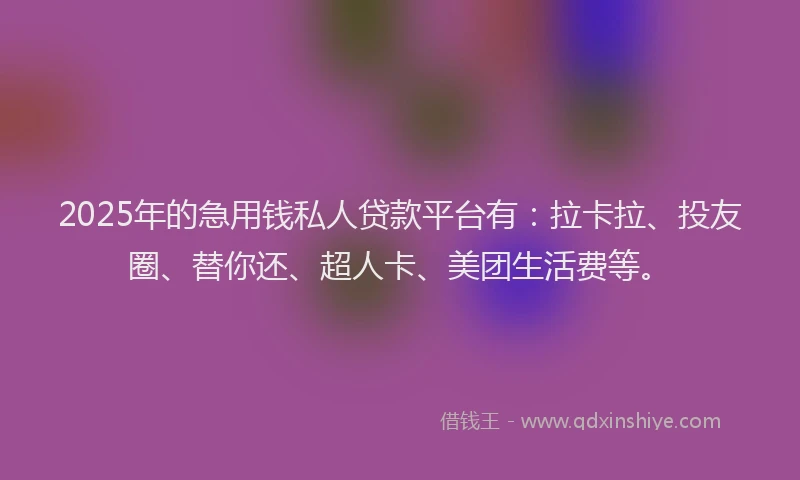 2025年的急用钱私人贷款平台有：拉卡拉、投友圈、替你还、超人卡、美团生活费等。