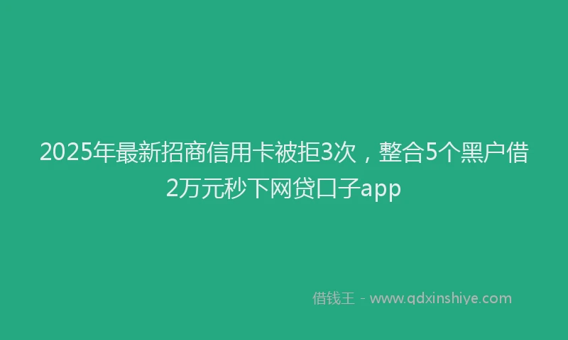2025年最新招商信用卡被拒3次，整合5个黑户借2万元秒下网贷口子app