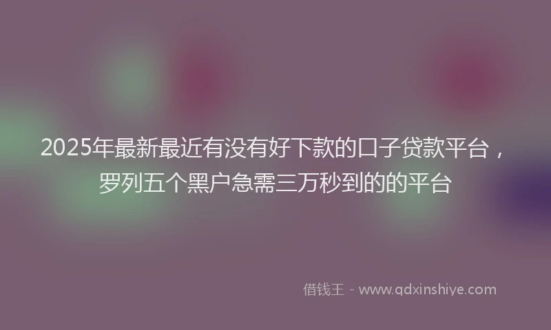 2025年最新最近有没有好下款的口子贷款平台，罗列五个黑户急需三万秒到的的平台