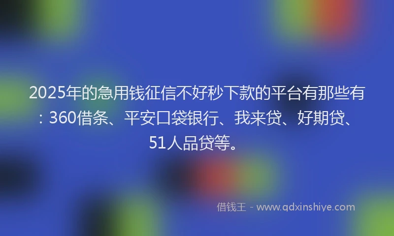 2025年的急用钱征信不好秒下款的平台有那些有：360借条、平安口袋银行、我来贷、好期贷、51人品贷等。