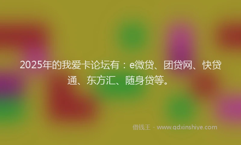 2025年的我爱卡论坛有：e微贷、团贷网、快贷通、东方汇、随身贷等。