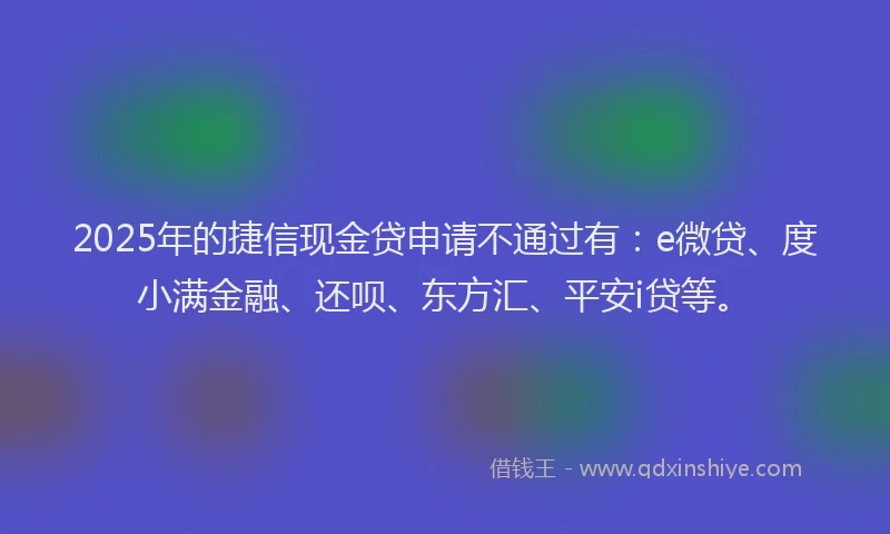 2025年的捷信现金贷申请不通过有：e微贷、度小满金融、还呗、东方汇、平安i贷等。