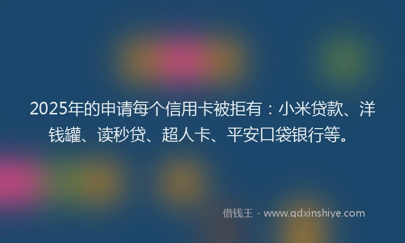 2025年的申请每个信用卡被拒有：小米贷款、洋钱罐、读秒贷、超人卡、平安口袋银行等。