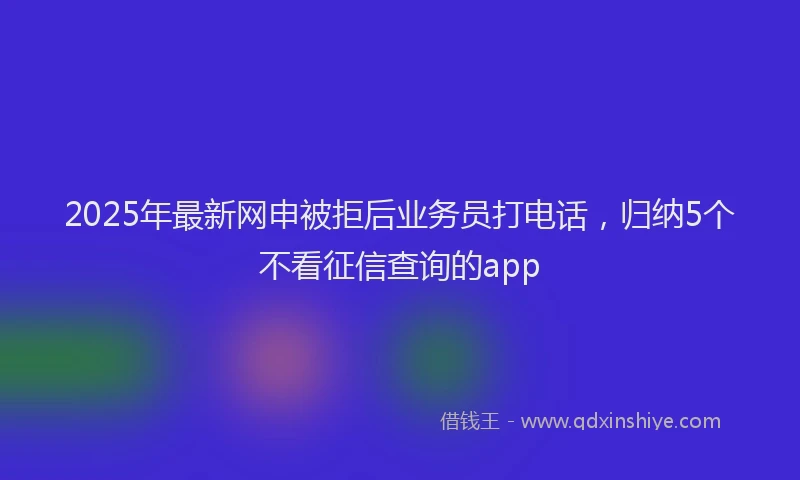 2025年最新网申被拒后业务员打电话，归纳5个不看征信查询的app