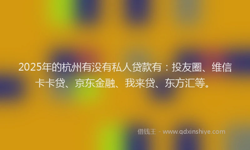 2025年的杭州有没有私人贷款有：投友圈、维信卡卡贷、京东金融、我来贷、东方汇等。