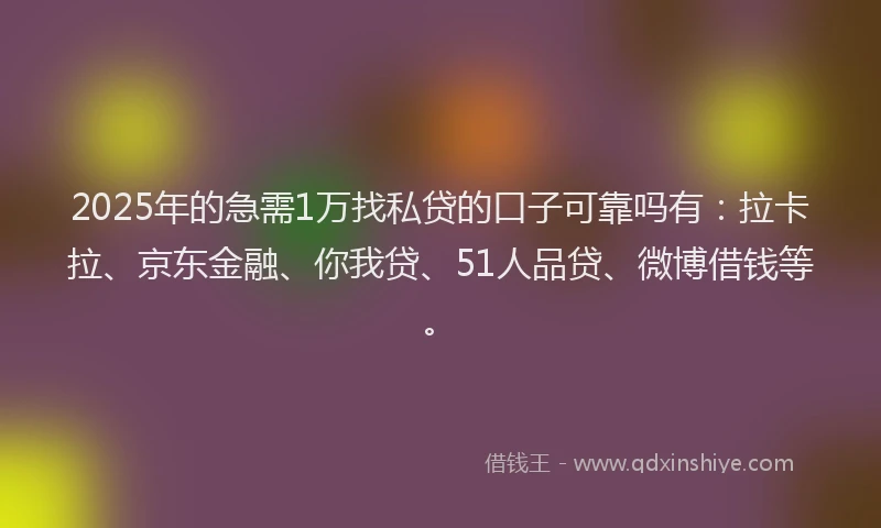 2025年的急需1万找私贷的口子可靠吗有：拉卡拉、京东金融、你我贷、51人品贷、微博借钱等。