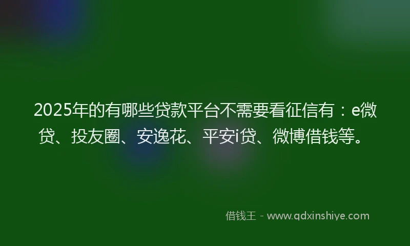 2025年的有哪些贷款平台不需要看征信有：e微贷、投友圈、安逸花、平安i贷、微博借钱等。