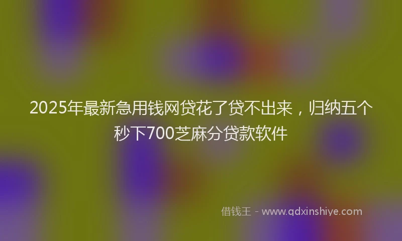 2025年最新急用钱网贷花了贷不出来，归纳五个秒下700芝麻分贷款软件