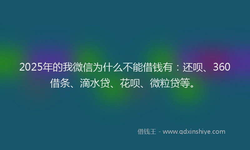 2025年的我微信为什么不能借钱有：还呗、360借条、滴水贷、花呗、微粒贷等。