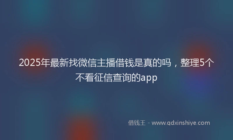 2025年最新找微信主播借钱是真的吗，整理5个不看征信查询的app