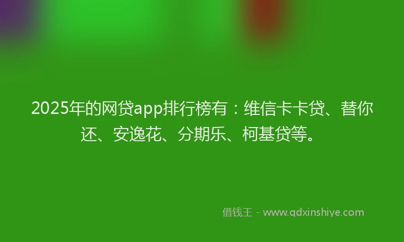 2025年的网贷app排行榜有：维信卡卡贷、替你还、安逸花、分期乐、柯基贷等。