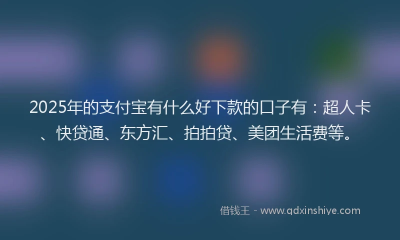 2025年的支付宝有什么好下款的口子有：超人卡、快贷通、东方汇、拍拍贷、美团生活费等。