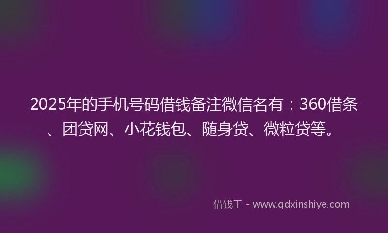 2025年的手机号码借钱备注微信名有：360借条、团贷网、小花钱包、随身贷、微粒贷等。