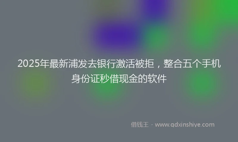 2025年最新浦发去银行激活被拒，整合五个手机身份证秒借现金的软件
