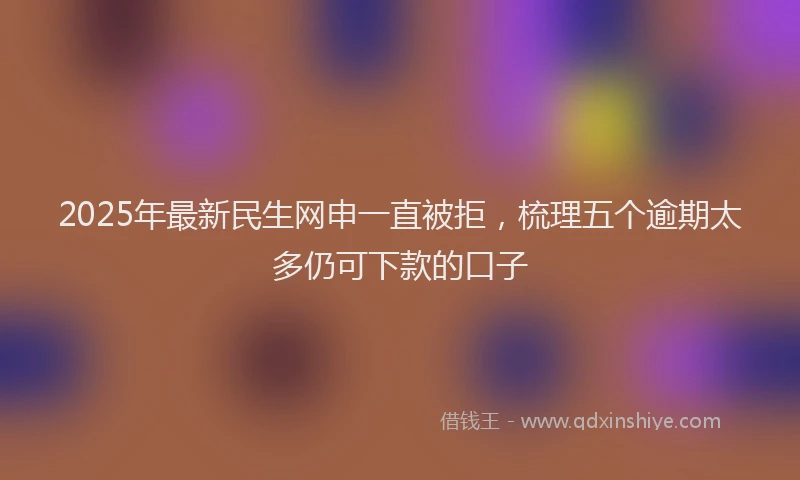 2025年最新民生网申一直被拒，梳理五个逾期太多仍可下款的口子