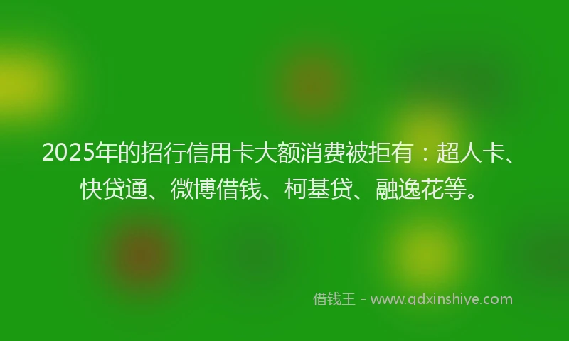 2025年的招行信用卡大额消费被拒有：超人卡、快贷通、微博借钱、柯基贷、融逸花等。