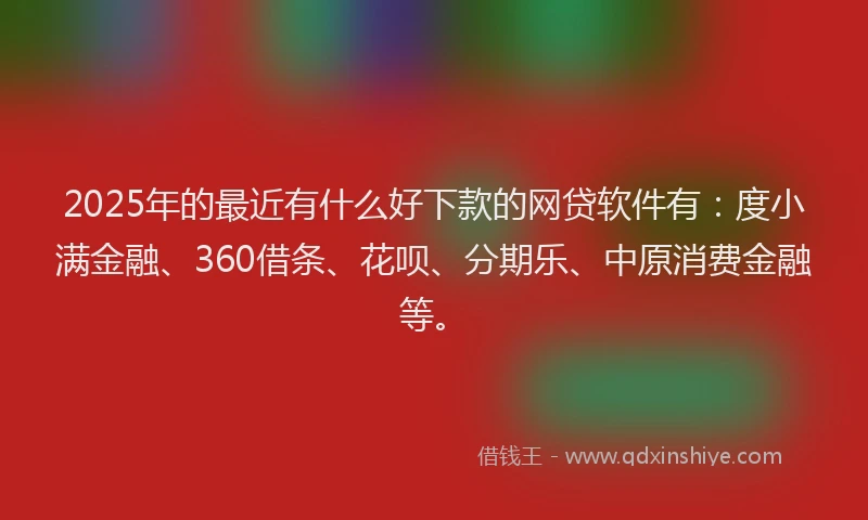 2025年的最近有什么好下款的网贷软件有：度小满金融、360借条、花呗、分期乐、中原消费金融等。