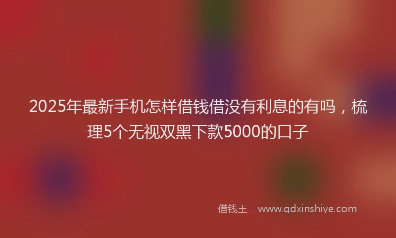 2025年最新手机怎样借钱借没有利息的有吗，梳理5个无视双黑下款5000的口子