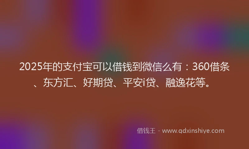 2025年的支付宝可以借钱到微信么有：360借条、东方汇、好期贷、平安i贷、融逸花等。