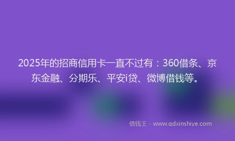 2025年的招商信用卡一直不过有：360借条、京东金融、分期乐、平安i贷、微博借钱等。