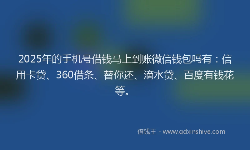 2025年的手机号借钱马上到账微信钱包吗有：信用卡贷、360借条、替你还、滴水贷、百度有钱花等。