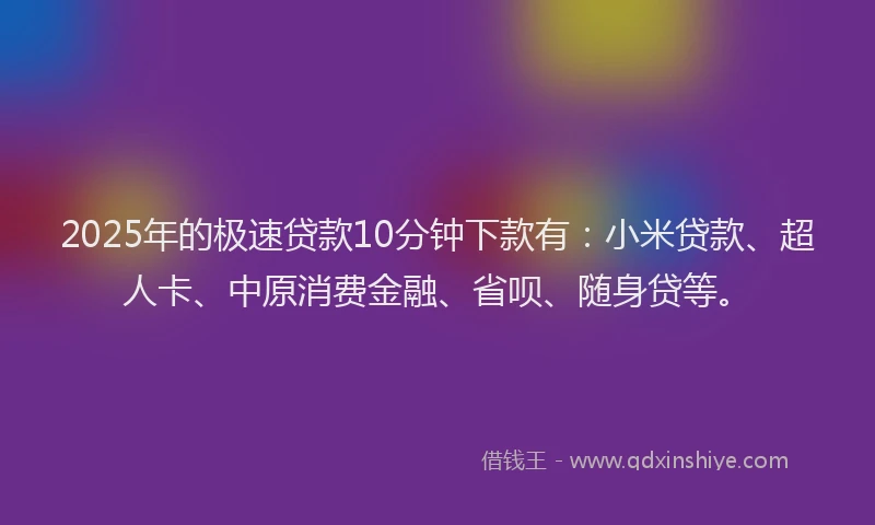 2025年的极速贷款10分钟下款有：小米贷款、超人卡、中原消费金融、省呗、随身贷等。