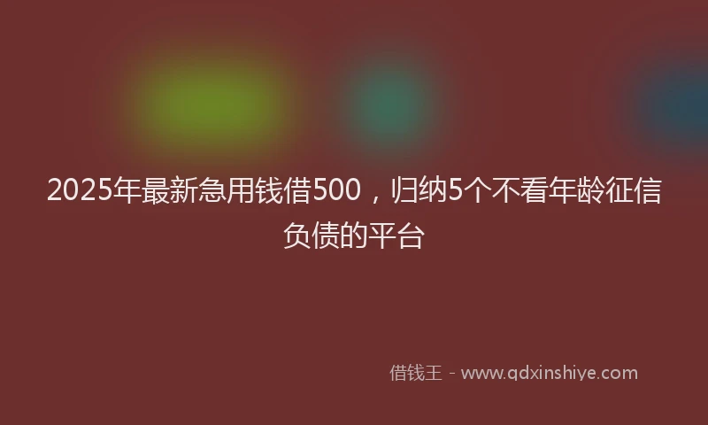 2025年最新急用钱借500，归纳5个不看年龄征信负债的平台