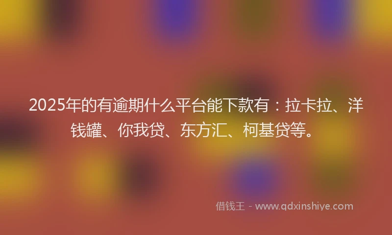 2025年的有逾期什么平台能下款有：拉卡拉、洋钱罐、你我贷、东方汇、柯基贷等。