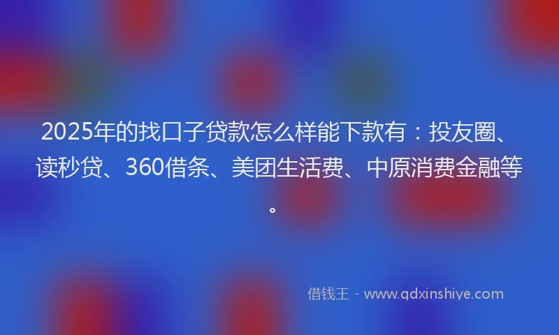 2025年的找口子贷款怎么样能下款有：投友圈、读秒贷、360借条、美团生活费、中原消费金融等。