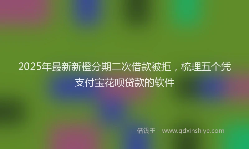 2025年最新新橙分期二次借款被拒，梳理五个凭支付宝花呗贷款的软件