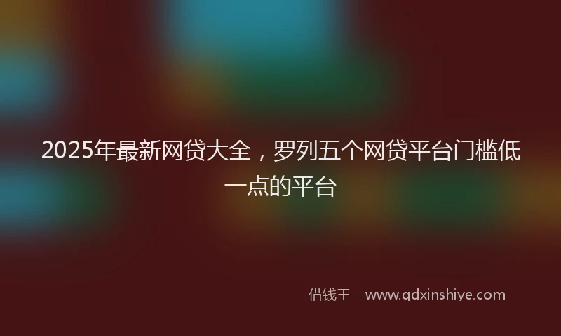 2025年最新网贷大全，罗列五个网贷平台门槛低一点的平台