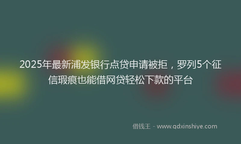 2025年最新浦发银行点贷申请被拒，罗列5个征信瑕疵也能借网贷轻松下款的平台
