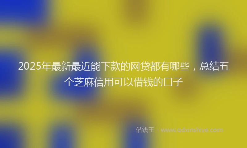 2025年最新最近能下款的网贷都有哪些，总结五个芝麻信用可以借钱的口子