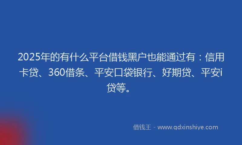 2025年的有什么平台借钱黑户也能通过有：信用卡贷、360借条、平安口袋银行、好期贷、平安i贷等。