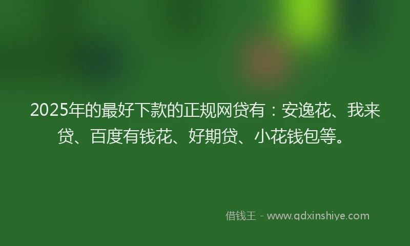 2025年的最好下款的正规网贷有：安逸花、我来贷、百度有钱花、好期贷、小花钱包等。