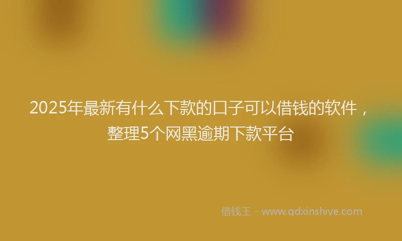 2025年最新有什么下款的口子可以借钱的软件，整理5个网黑逾期下款平台