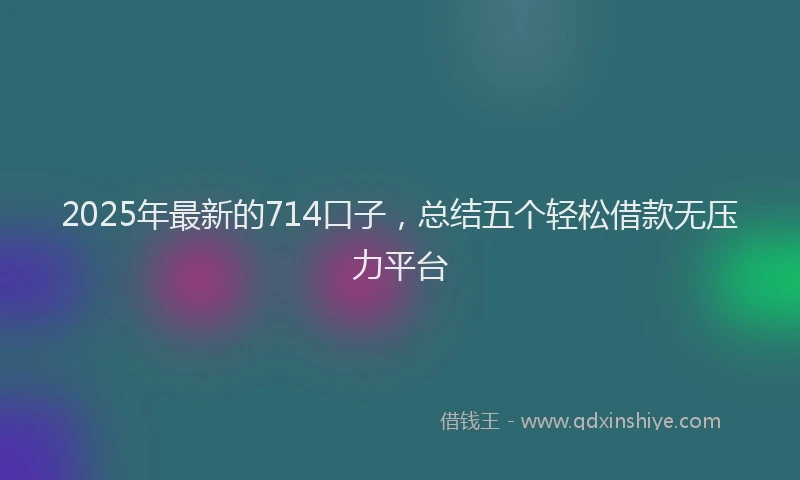 2025年最新的714口子，总结五个轻松借款无压力平台