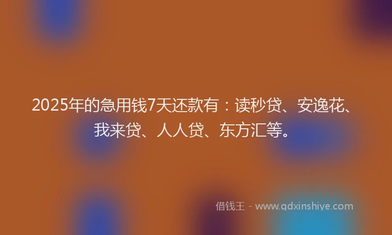 2025年的急用钱7天还款有：读秒贷、安逸花、我来贷、人人贷、东方汇等。