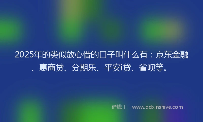 2025年的类似放心借的口子叫什么有:京东金融、惠商贷、分期乐、平安i贷、省呗等。