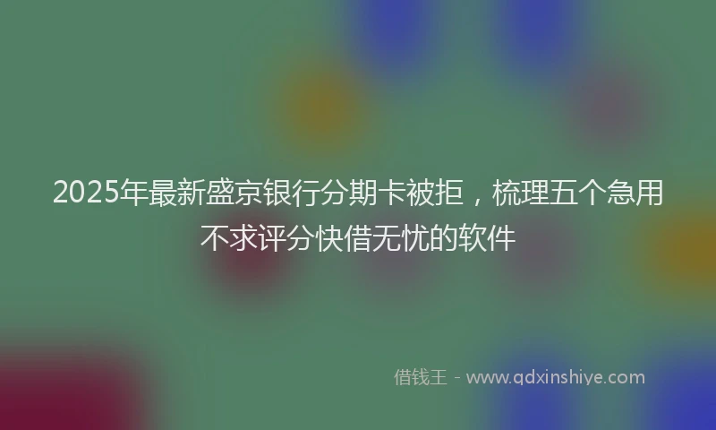2025年最新盛京银行分期卡被拒，梳理五个急用不求评分快借无忧的软件