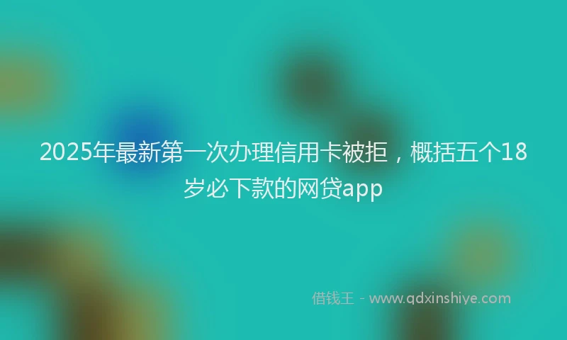 2025年最新第一次办理信用卡被拒，概括五个18岁必下款的网贷app
