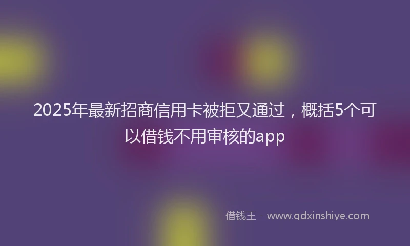 2025年最新招商信用卡被拒又通过，概括5个可以借钱不用审核的app