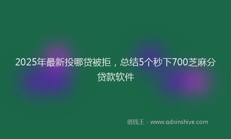 2025年最新投哪贷被拒，总结5个秒下700芝麻分贷款软件
