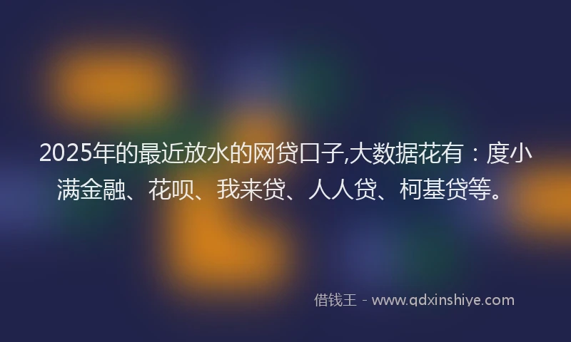 2025年的最近放水的网贷口子,大数据花有：度小满金融、花呗、我来贷、人人贷、柯基贷等。